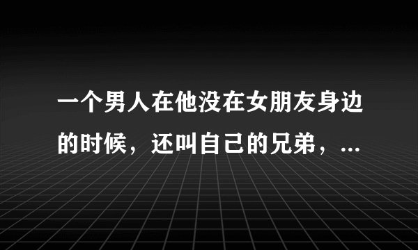 一个男人在他没在女朋友身边的时候，还叫自己的兄弟，朋友好好替他照顾自己的女朋友的话，能说明他爱她吗
