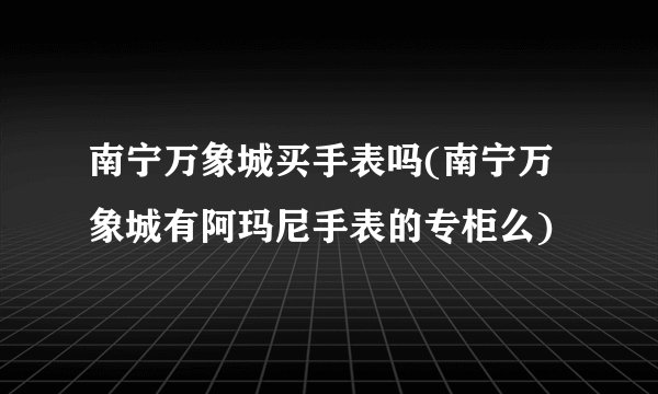 南宁万象城买手表吗(南宁万象城有阿玛尼手表的专柜么)