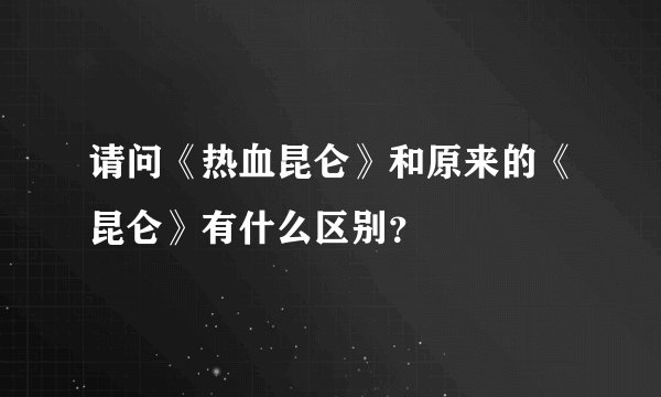请问《热血昆仑》和原来的《昆仑》有什么区别？