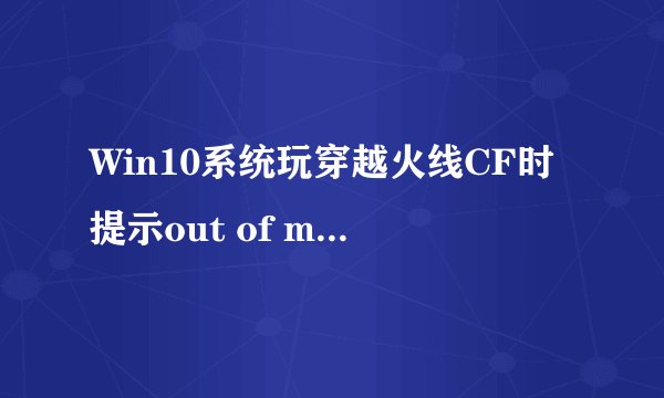 Win10系统玩穿越火线CF时提示out of memory的解决方法