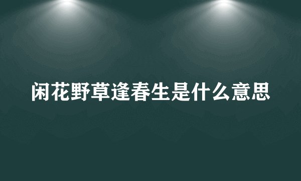 闲花野草逢春生是什么意思