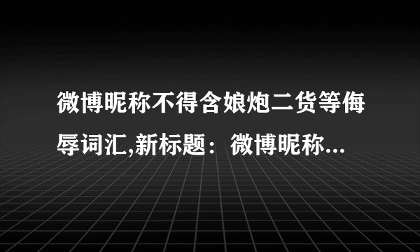 微博昵称不得含娘炮二货等侮辱词汇,新标题：微博昵称不得包含侮辱性词汇，文明构建和谐网络空间