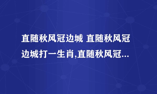 直随秋风冠边城 直随秋风冠边城打一生肖,直随秋风冠...