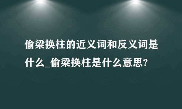 偷梁换柱的近义词和反义词是什么_偷梁换柱是什么意思?