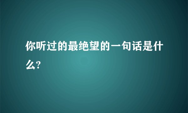 你听过的最绝望的一句话是什么?