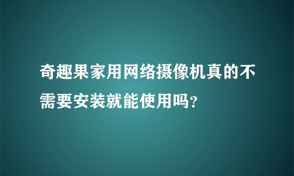 奇趣果家用网络摄像机真的不需要安装就能使用吗？
