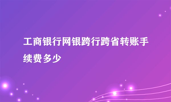 工商银行网银跨行跨省转账手续费多少