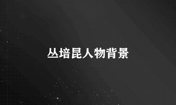 丛培昆人物背景
