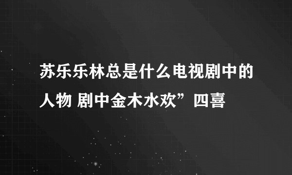 苏乐乐林总是什么电视剧中的人物 剧中金木水欢”四喜