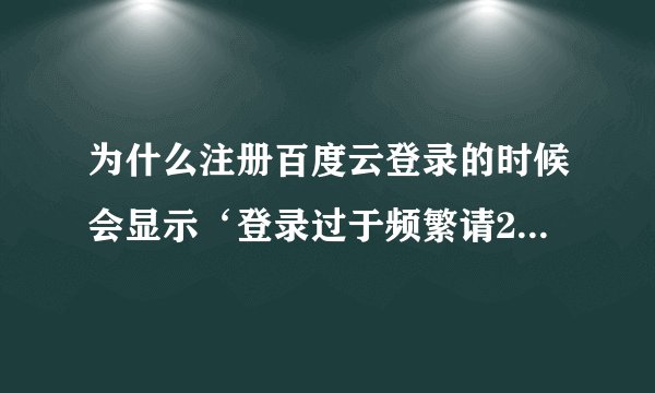 为什么注册百度云登录的时候会显示‘登录过于频繁请24小时后再试...