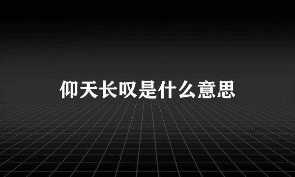 仰天长叹是什么意思