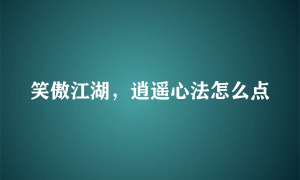 笑傲江湖，逍遥心法怎么点