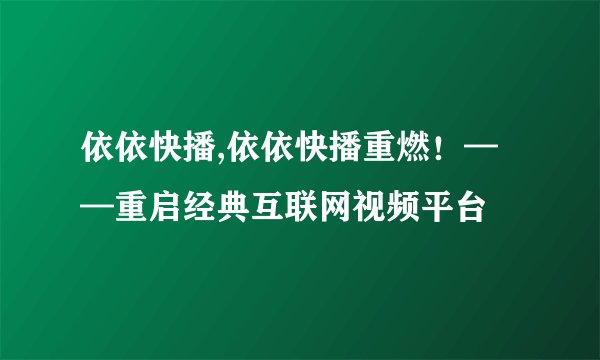 依依快播,依依快播重燃！——重启经典互联网视频平台