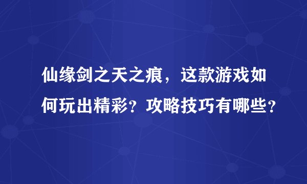 仙缘剑之天之痕，这款游戏如何玩出精彩？攻略技巧有哪些？