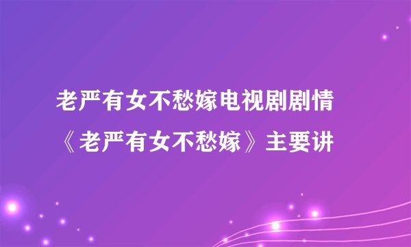 老严有女不愁嫁电视剧剧情 《老严有女不愁嫁》主要讲