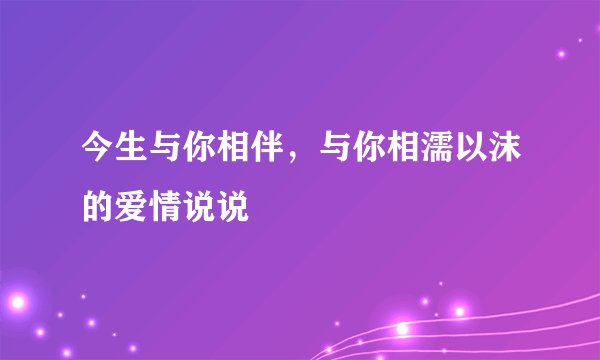 今生与你相伴，与你相濡以沫的爱情说说
