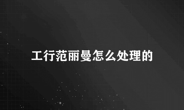 工行范丽曼怎么处理的
