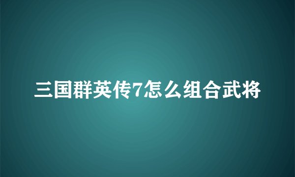 三国群英传7怎么组合武将