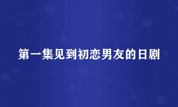 第一集见到初恋男友的日剧