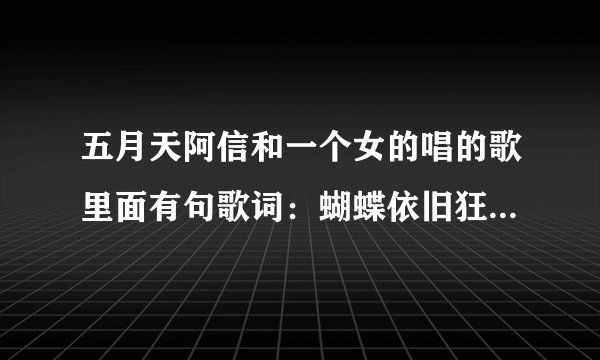 五月天阿信和一个女的唱的歌里面有句歌词：蝴蝶依旧狂恋着花，你却错过我的年华：是什么歌