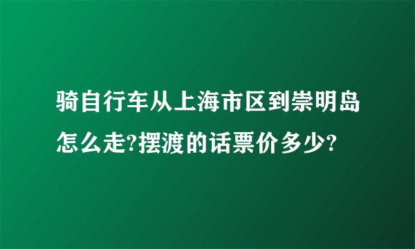 骑自行车从上海市区到崇明岛怎么走?摆渡的话票价多少?