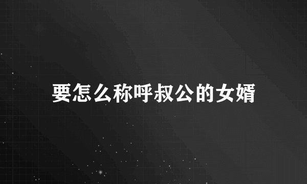 要怎么称呼叔公的女婿