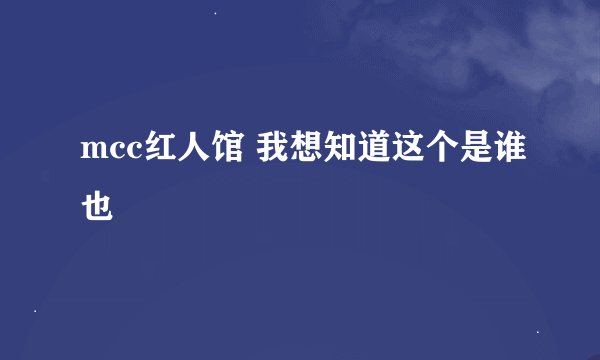 mcc红人馆 我想知道这个是谁也