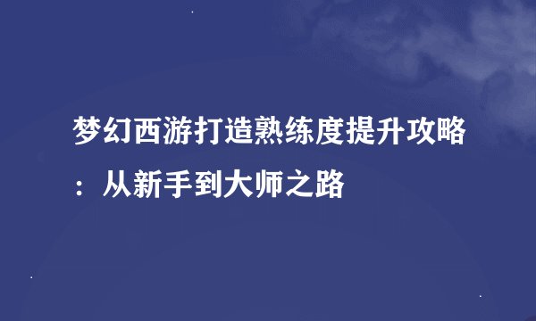 梦幻西游打造熟练度提升攻略：从新手到大师之路