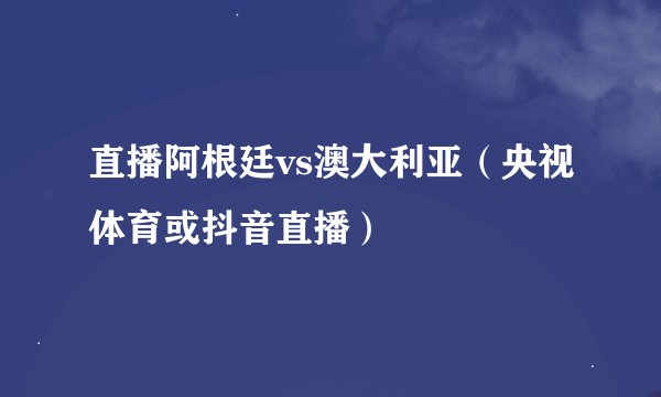 直播阿根廷vs澳大利亚（央视体育或抖音直播）