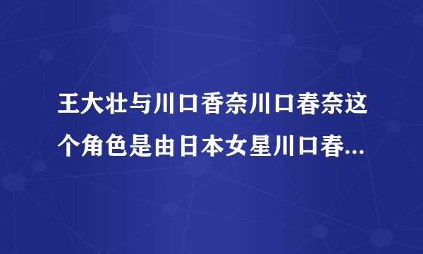 王大壮与川口香奈川口春奈这个角色是由日本女星川口春奈演的吗