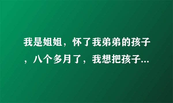 我是姐姐，怀了我弟弟的孩子，八个多月了，我想把孩子生下来？