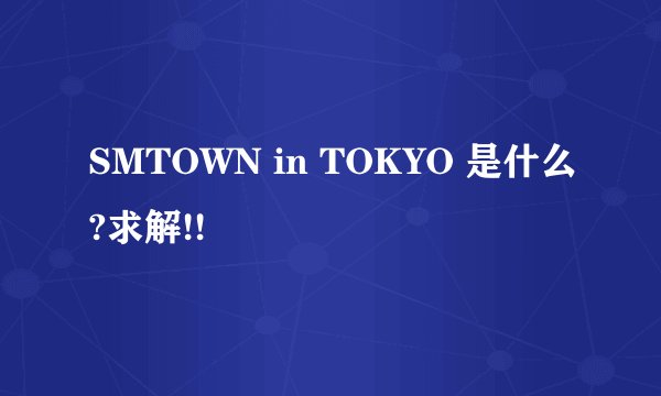 SMTOWN in TOKYO 是什么?求解!!