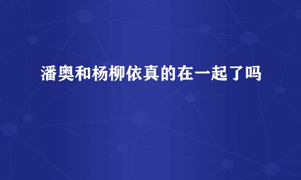 潘奥和杨柳依真的在一起了吗