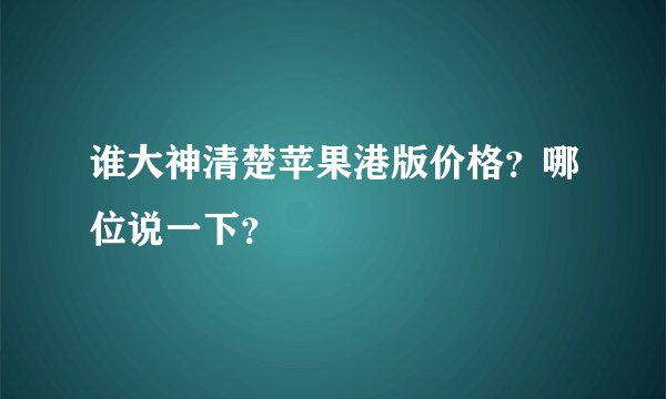 谁大神清楚苹果港版价格？哪位说一下？