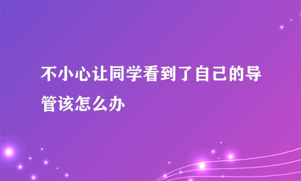 不小心让同学看到了自己的导管该怎么办