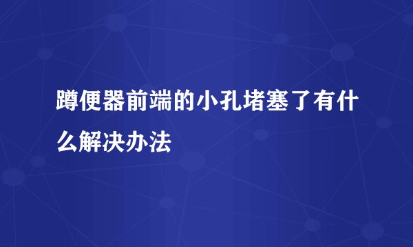 蹲便器前端的小孔堵塞了有什么解决办法