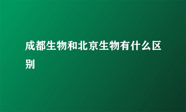 成都生物和北京生物有什么区别