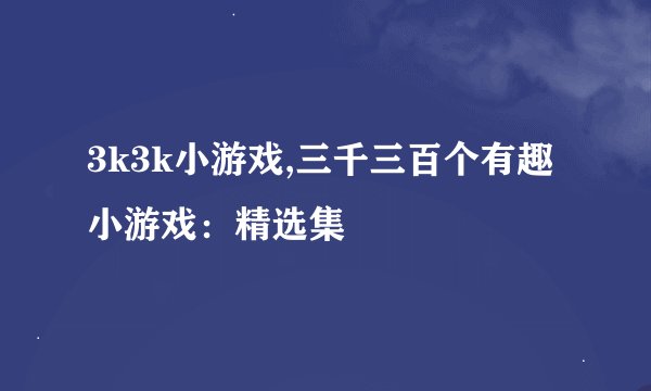 3k3k小游戏,三千三百个有趣小游戏：精选集