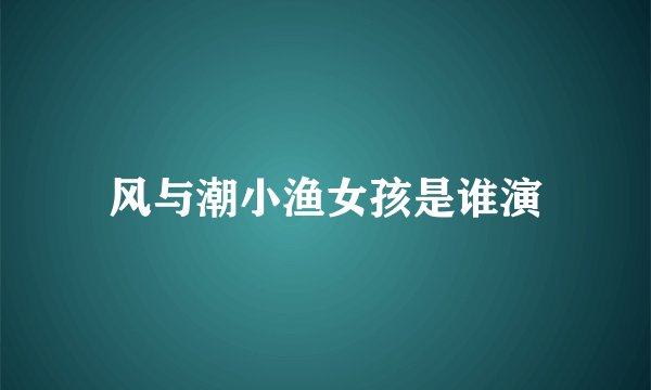 风与潮小渔女孩是谁演
