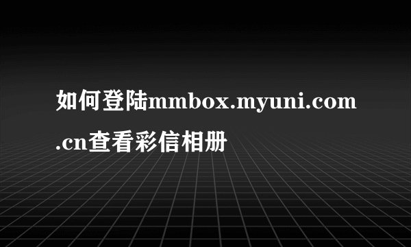 如何登陆mmbox.myuni.com.cn查看彩信相册