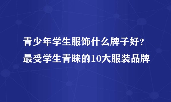 青少年学生服饰什么牌子好？最受学生青睐的10大服装品牌