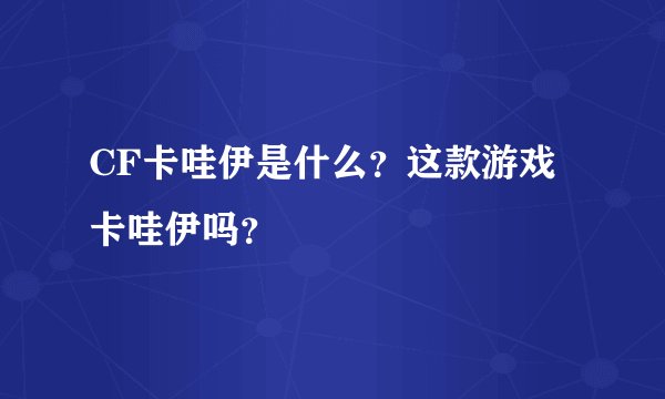 CF卡哇伊是什么？这款游戏卡哇伊吗？