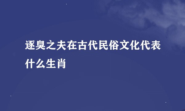 逐臭之夫在古代民俗文化代表什么生肖