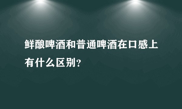 鲜酿啤酒和普通啤酒在口感上有什么区别？