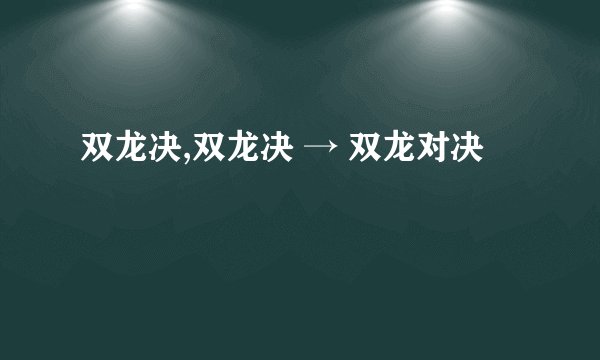 双龙决,双龙决 → 双龙对决