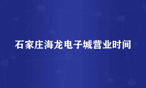 石家庄海龙电子城营业时间