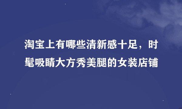 淘宝上有哪些清新感十足，时髦吸睛大方秀美腿的女装店铺