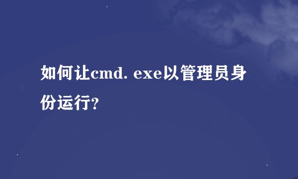 如何让cmd. exe以管理员身份运行？