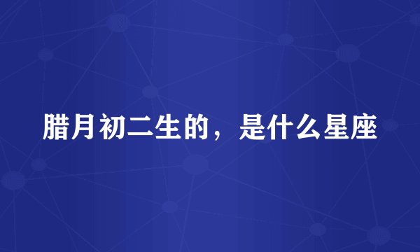 腊月初二生的，是什么星座