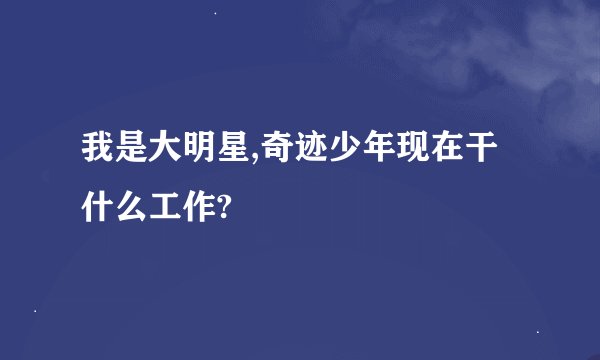 我是大明星,奇迹少年现在干什么工作?